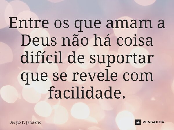 ⁠Entre os que amam a Deus não há coisa difícil de suportar que se revele com facilidade.... Frase de Sergio F. Januario.