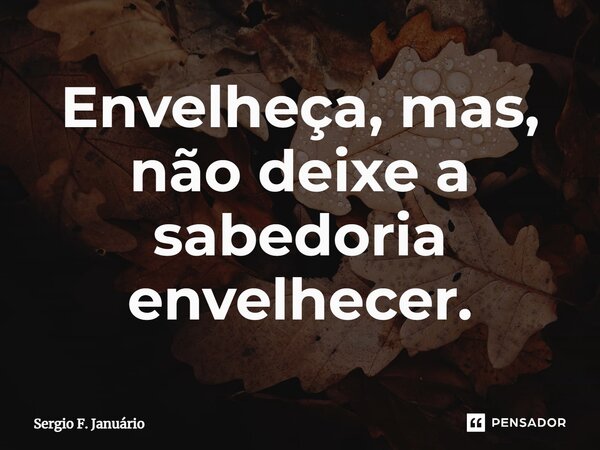 ⁠Envelheça, mas, não deixe a sabedoria envelhecer.... Frase de Sergio F. Januario.