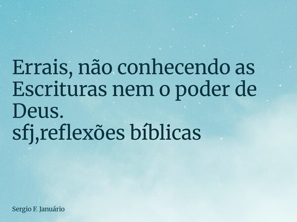 ⁠Errais, não conhecendo as Escrituras nem o poder de Deus. sfj,reflexões bíblicas... Frase de Sergio F. Januário.