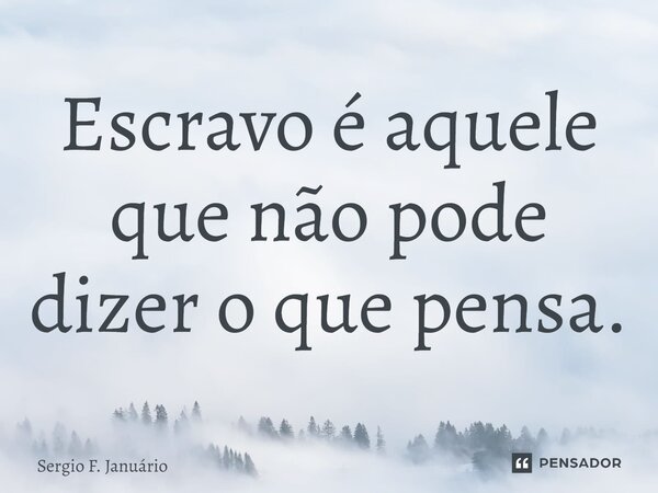 ⁠Escravo é aquele que não pode dizer o que pensa.... Frase de Sergio F. Januario.