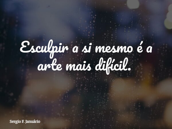 Esculpir a si mesmo é a arte mais difícil. ⁠... Frase de Sergio F. Januário.