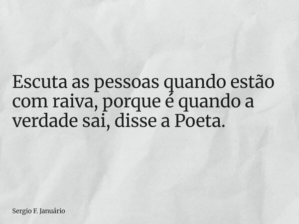 ⁠Escuta as pessoas quando estão com raiva, porque é quando a verdade sai, disse a Poeta.... Frase de Sergio F. Januário.