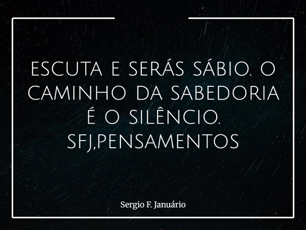 escuta e serás sábio. o caminho da sabedoria é o silêncio. sfj,pensamentos⁠... Frase de Sergio F. Januário.