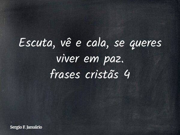 Escuta, vê e cala, se queres viver em paz. frases cristãs 4⁠... Frase de Sergio F. Januário.