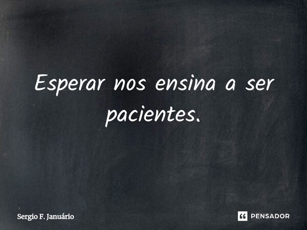 ⁠Esperar nos ensina a ser pacientes.... Frase de Sergio F. Januario.