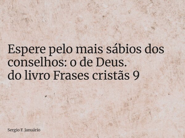 ⁠Espere pelo mais sábios dos conselhos: o de Deus. do livro Frases cristãs 9... Frase de Sergio F. Januário.