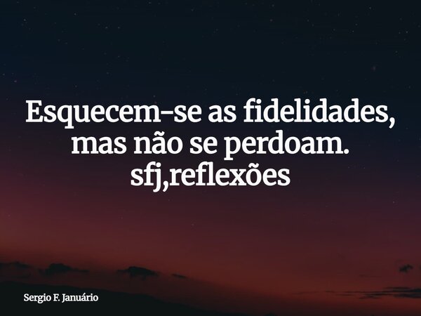 Esquecem-se as fidelidades, mas não se perdoam. sfj,reflexões⁠... Frase de Sergio F. Januário.