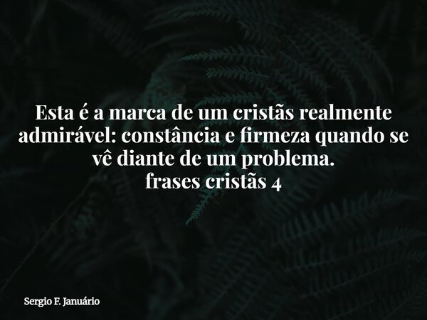 Esta é a marca de um cristãs realmente admirável: constância e firmeza quando se vê diante de um problema. frases cristãs 4⁠... Frase de Sergio F. Januário.