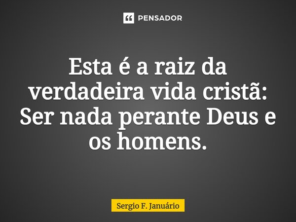 ⁠Esta é a raiz da verdadeira vida cristã: Ser nada perante Deus e os homens.... Frase de Sergio F. Januario.