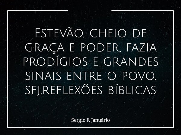 ⁠Estevão, cheio de graça e poder, fazia prodígios e grandes sinais entre o povo. sfj,reflexões bíblicas... Frase de Sergio F. Januário.