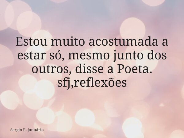 ⁠Estou muito acostumada a estar só, mesmo junto dos outros, disse a Poeta. sfj,reflexões... Frase de Sergio F. Januário.