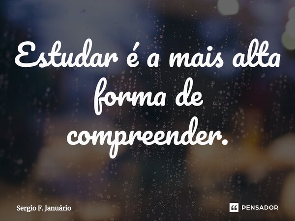 ⁠Estudar é a mais alta forma de compreender.... Frase de Sergio F. Januario.