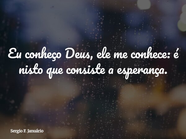 Eu conheço Deus, ele me conhece: é nisto que consiste a esperança.... Frase de Sergio F. Januário.
