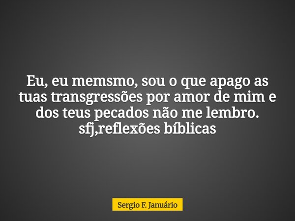 Eu, eu memsmo, sou o que apago as tuas transgressões por amor de mim e dos teus pecados não me lembro. sfj,reflexões bíblicas⁠... Frase de Sergio F. Januário.