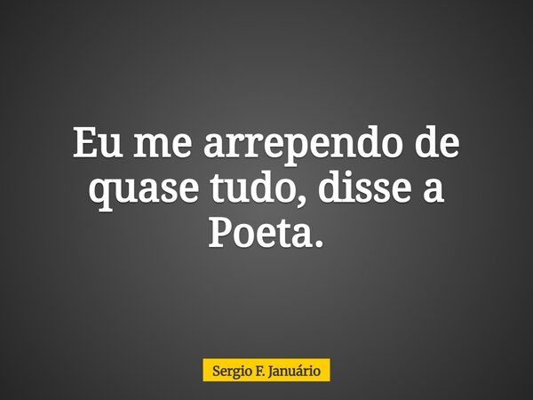 Eu me arrependo de quase tudo, disse a Poeta.⁠... Frase de Sergio F. Januário.