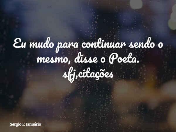 Eu mudo para continuar sendo o mesmo, disse o Poeta. sfj,citações⁠... Frase de Sergio F. Januário.
