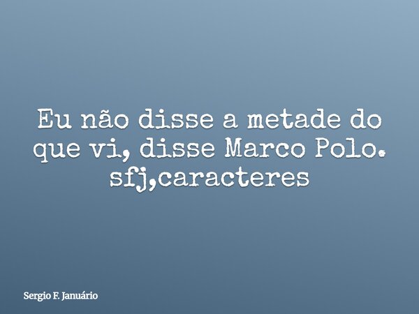 Eu não disse a metade do que vi, disse Marco Polo. sfj,caracteres⁠... Frase de Sergio F. Januário.