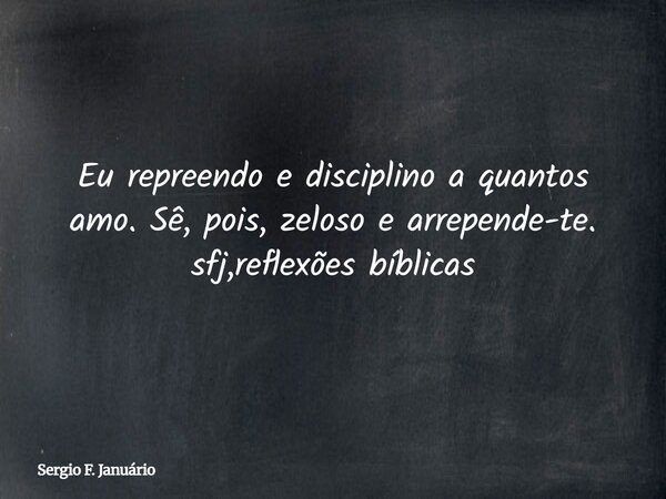 Eu repreendo e disciplino a quantos amo. Sê, pois, zeloso e arrepende-te. ⁠sfj,reflexões bíblicas... Frase de Sergio F. Januário.