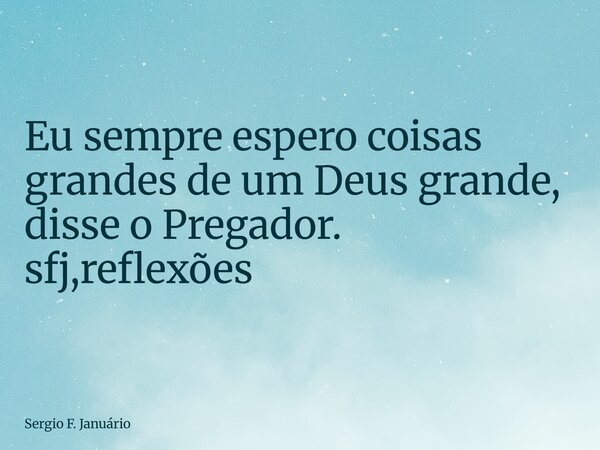 ⁠Eu sempre espero coisas grandes de um Deus grande, disse o Pregador. sfj,reflexões... Frase de Sergio F. Januário.
