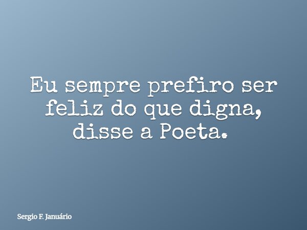 Eu sempre prefiro ser feliz do que digna, disse a Poeta. ⁠... Frase de Sergio F. Januário.