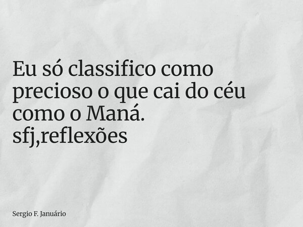 ⁠Eu só classifico como precioso o que cai do céu como o Maná. sfj,reflexões... Frase de Sergio F. Januário.