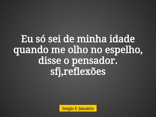 Eu só sei de minha idade quando me olho no espelho, disse o pensador. sfj,reflexões⁠... Frase de Sergio F. Januário.
