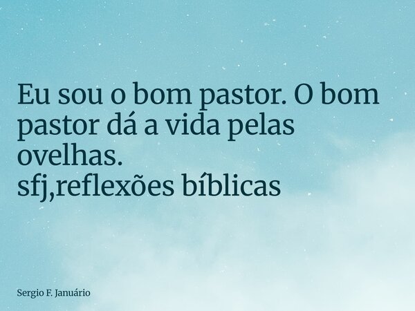 ⁠Eu sou o bom pastor. O bom pastor dá a vida pelas ovelhas. sfj,reflexões bíblicas... Frase de Sergio F. Januário.