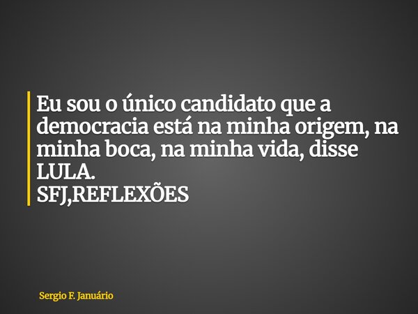 ⁠Eu sou o único candidato que a democracia está na minha origem, na minha boca, na minha vida, disse LULA. SFJ,REFLEXÕES... Frase de Sergio F. Januário.