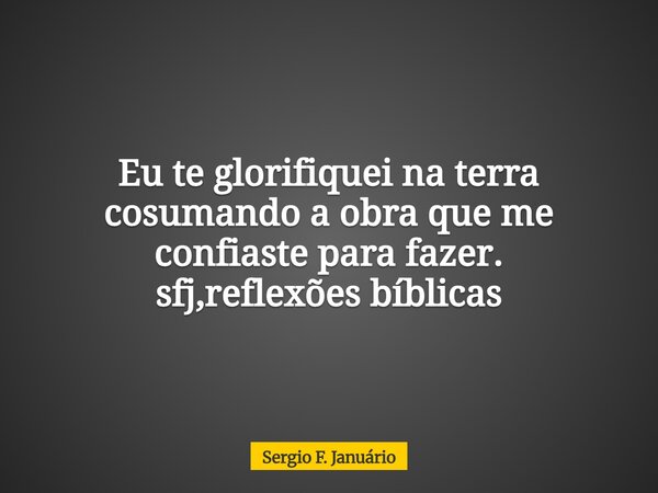 Eu te glorifiquei na terra cosumando a obra que me confiaste para fazer. sfj,reflexões bíblicas⁠... Frase de Sergio F. Januário.