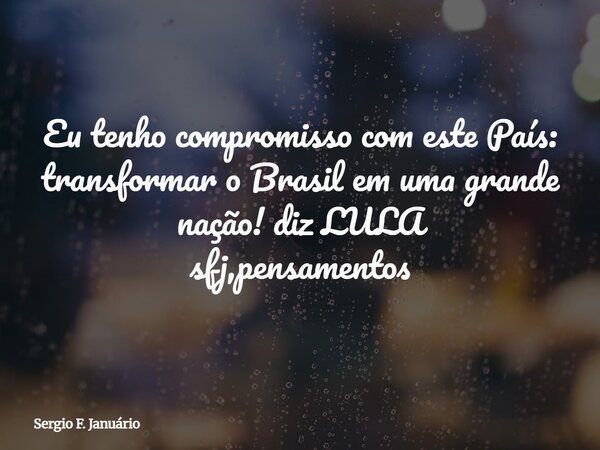 Eu tenho compromisso com este País: transformar o Brasil em uma grande nação! diz LULA sfj,pensamentos⁠... Frase de Sergio F. Januário.