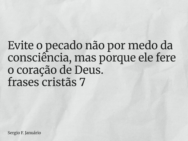 ⁠Evite o pecado não por medo da consciência, mas porque ele fere o coração de Deus. frases cristãs 7... Frase de Sergio F. Januário.