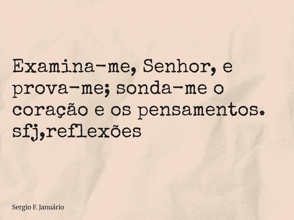 ⁠Examina-me, Senhor, e prova-me; sonda-me o coração e os pensamentos. sfj,reflexões... Frase de Sergio F. Januário.