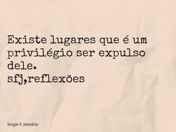 ⁠Existe lugares que é um privilégio ser expulso dele. sfj,reflexões... Frase de Sergio F. Januário.