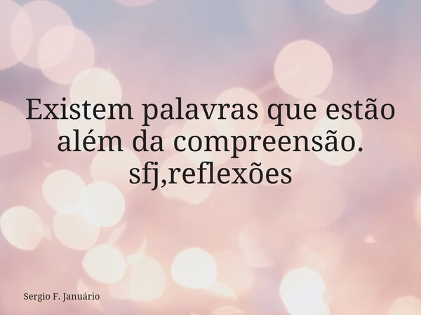 ⁠Existem palavras que estão além da compreensão. sfj,reflexões... Frase de Sergio F. Januário.