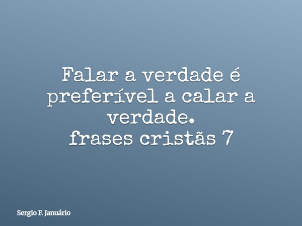 Falar a verdade é preferível a calar a verdade. frases cristãs 7⁠... Frase de Sergio F. Januário.