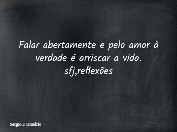 Falar abertamente e pelo amor à verdade é arriscar a vida. sfj,reflexões⁠... Frase de Sergio F. Januário.