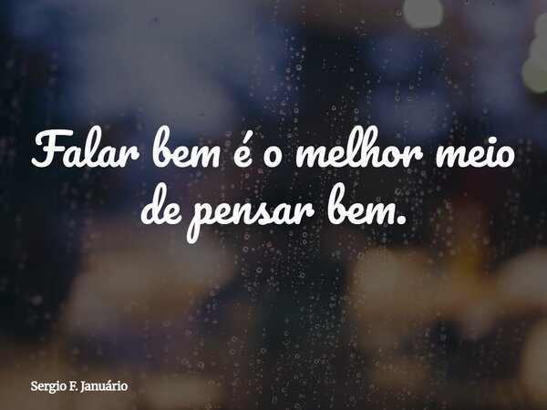 ⁠Falar bem é o melhor meio de pensar bem.... Frase de Sergio F. Januário.