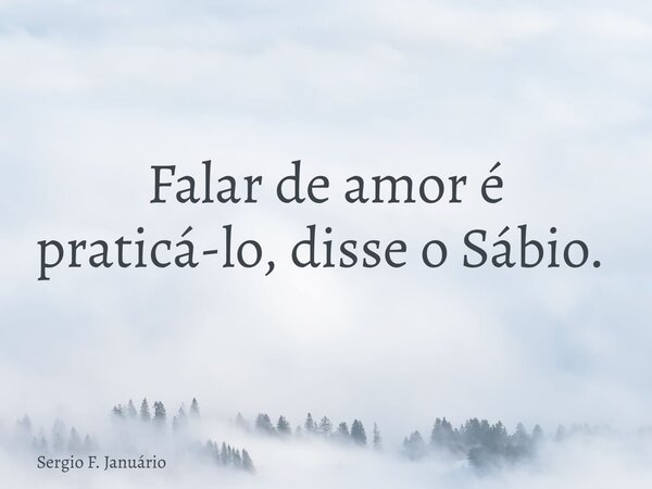 Falar de amor é praticá-lo, disse o Sábio. ⁠... Frase de Sergio F. Januário.