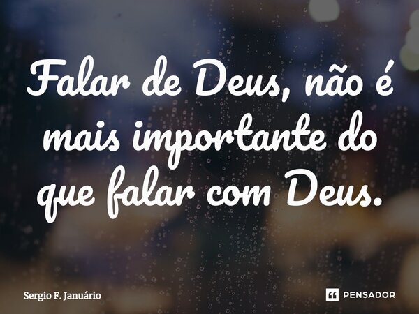⁠Falar de Deus, não é mais importante do que falar com Deus.... Frase de Sergio F. Januario.