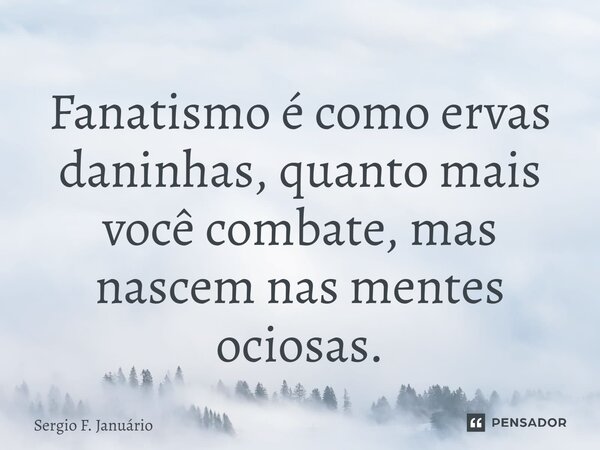 ⁠Fanatismo é como ervas daninhas, quanto mais você combate, mas nascem nas mentes ociosas.... Frase de Sergio F. Januario.