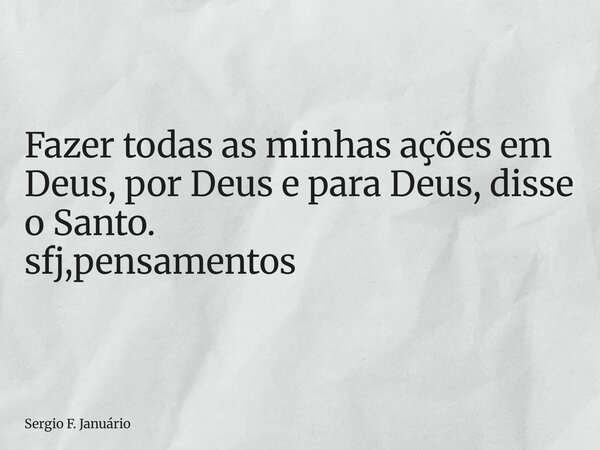 ⁠Fazer todas as minhas ações em Deus, por Deus e para Deus, disse o Santo. sfj,pensamentos... Frase de Sergio F. Januário.