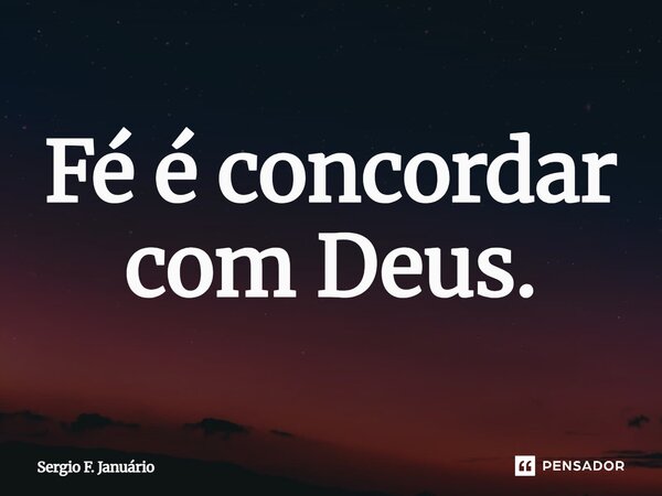 ⁠Fé é concordar com Deus.... Frase de Sergio F. Januario.
