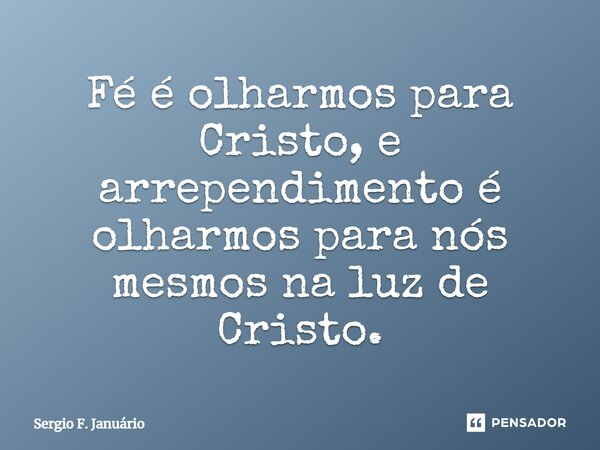 ⁠Fé é olharmos para Cristo, e arrependimento é olharmos para nós mesmos na luz de Cristo.... Frase de Sergio F. Januario.