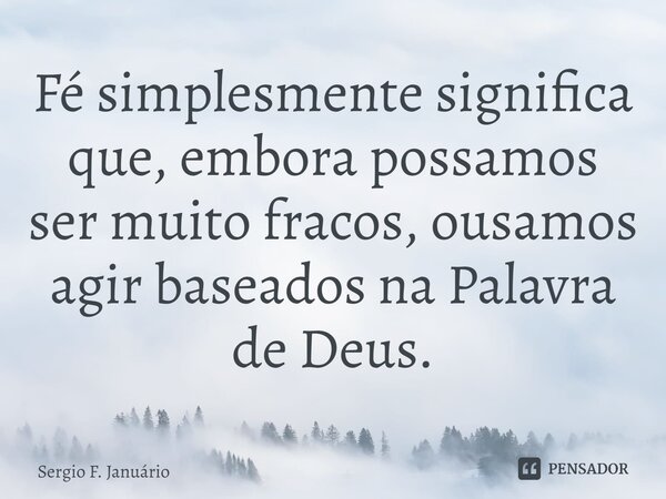 ⁠Fé simplesmente significa que, embora possamos ser muito fracos, ousamos agir baseados na Palavra de Deus.... Frase de Sergio F. Januario.