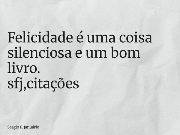 ⁠Felicidade é uma coisa silenciosa e um bom livro. sfj,citações... Frase de Sergio F. Januário.