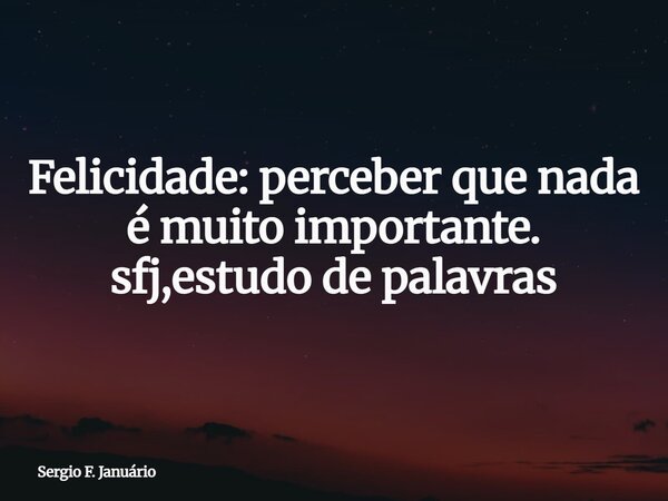Felicidade: perceber que nada é muito importante. sfj,estudo de palavras⁠... Frase de Sergio F. Januário.