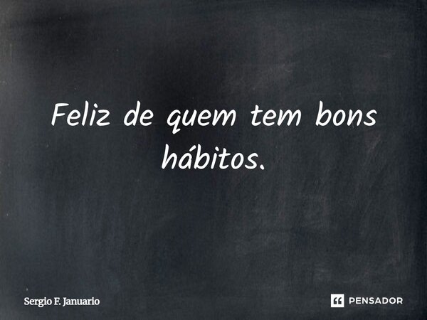 Feliz de quem tem bons hábitos.... Frase de Sergio F. Januario.
