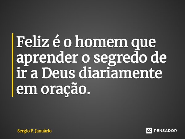 ⁠Feliz é o homem que aprender o segredo de ir a Deus diariamente em oração.... Frase de Sergio F. Januario.