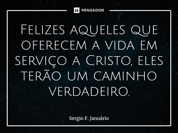 ⁠Felizes aqueles que oferecem a vida em serviço a Cristo, eles terão um caminho verdadeiro.... Frase de Sergio F. Januario.