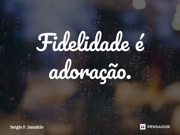 ⁠Fidelidade é adoração.... Frase de Sergio F. Januario.